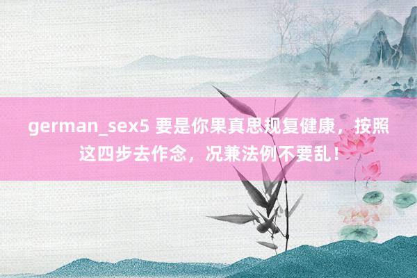german_sex5 要是你果真思规复健康，按照这四步去作念，况兼法例不要乱！