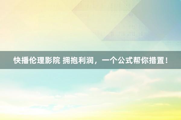 快播伦理影院 拥抱利润，一个公式帮你措置！