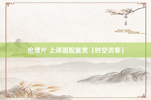 伦理片 上译国配复赏【时空访客】