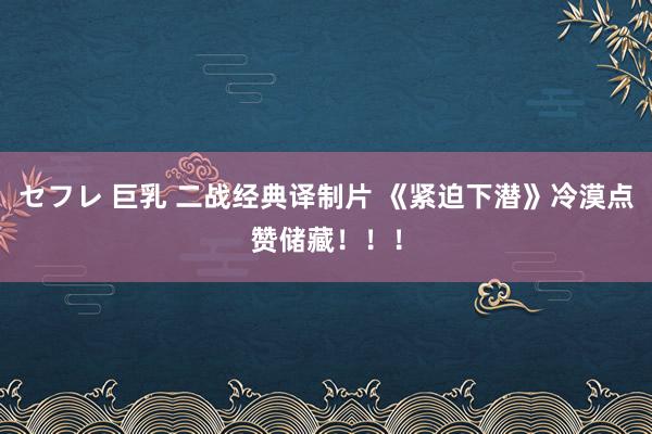 セフレ 巨乳 二战经典译制片 《紧迫下潜》冷漠点赞储藏！！！