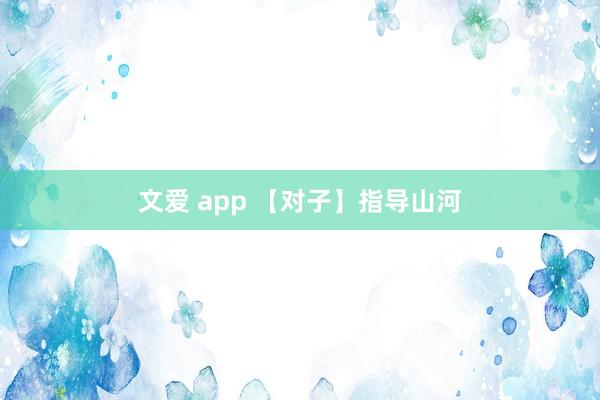 文爱 app 【对子】指导山河