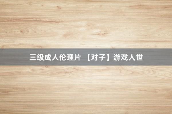 三级成人伦理片 【对子】游戏人世