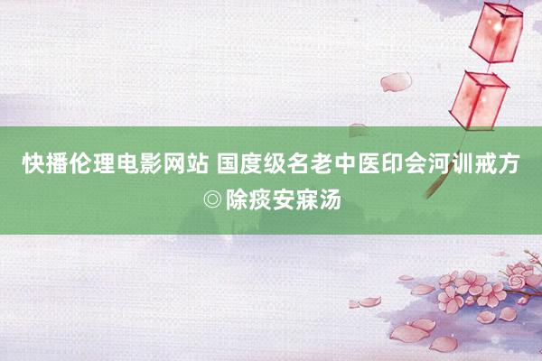 快播伦理电影网站 国度级名老中医印会河训戒方◎除痰安寐汤