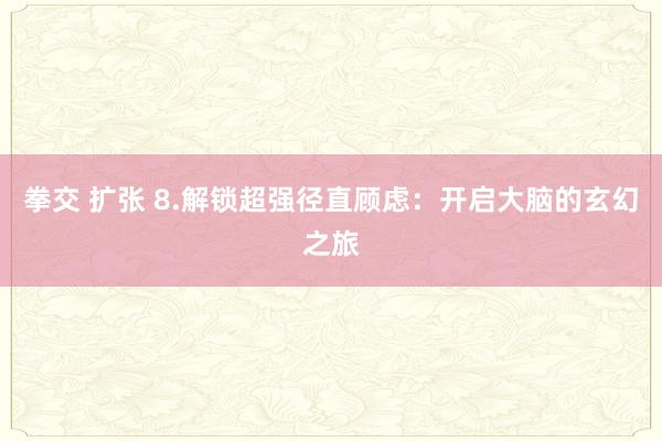 拳交 扩张 8.解锁超强径直顾虑：开启大脑的玄幻之旅