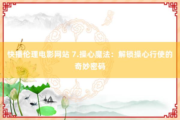 快播伦理电影网站 7.操心魔法：解锁操心行使的奇妙密码