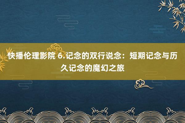 快播伦理影院 6.记念的双行说念：短期记念与历久记念的魔幻之旅
