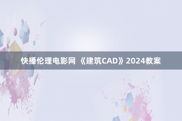 快播伦理电影网 《建筑CAD》2024教案