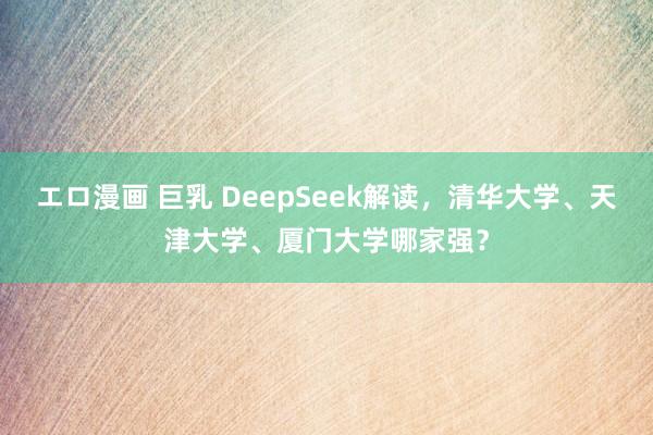 エロ漫画 巨乳 DeepSeek解读，清华大学、天津大学、厦门大学哪家强？