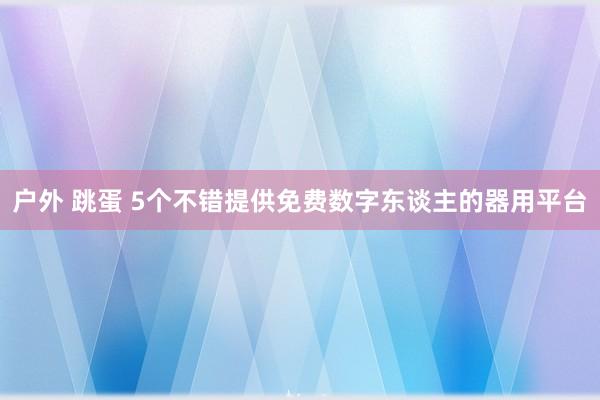 户外 跳蛋 5个不错提供免费数字东谈主的器用平台