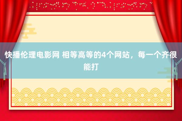 快播伦理电影网 相等高等的4个网站，每一个齐很能打