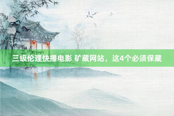 三级伦理快播电影 矿藏网站，这4个必须保藏