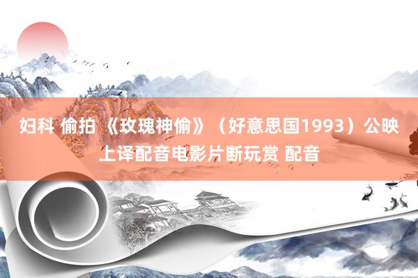 妇科 偷拍 《玫瑰神偷》（好意思国1993）公映上译配音电影片断玩赏 配音
