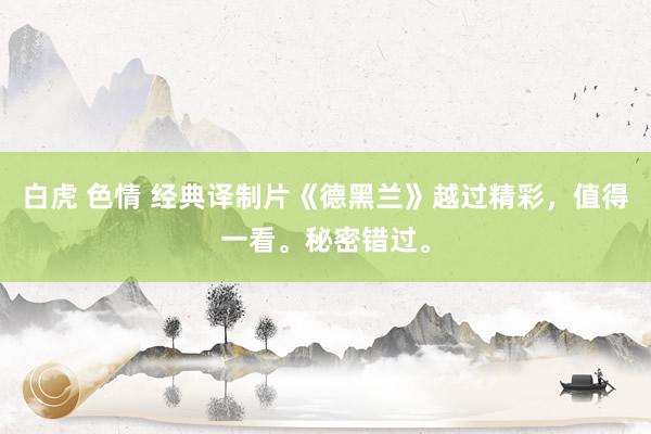 白虎 色情 经典译制片《德黑兰》越过精彩，值得一看。秘密错过。