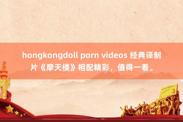 hongkongdoll porn videos 经典译制片《摩天楼》相配精彩，值得一看。